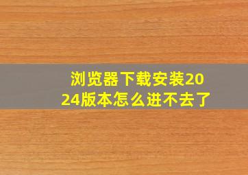 浏览器下载安装2024版本怎么进不去了