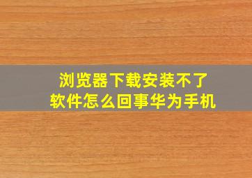 浏览器下载安装不了软件怎么回事华为手机