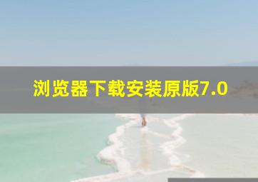 浏览器下载安装原版7.0