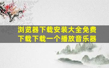 浏览器下载安装大全免费下载下载一个播放音乐器