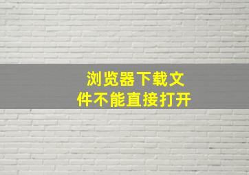 浏览器下载文件不能直接打开