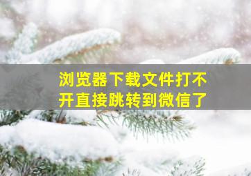 浏览器下载文件打不开直接跳转到微信了