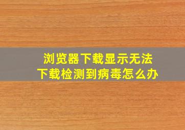 浏览器下载显示无法下载检测到病毒怎么办