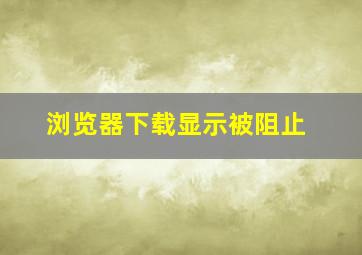 浏览器下载显示被阻止