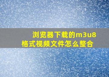 浏览器下载的m3u8格式视频文件怎么整合