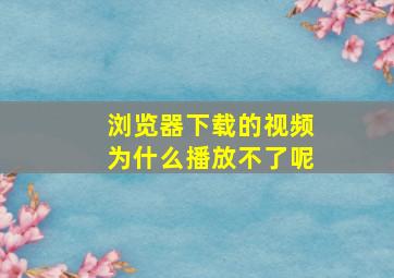 浏览器下载的视频为什么播放不了呢