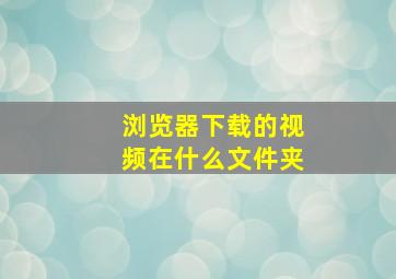 浏览器下载的视频在什么文件夹