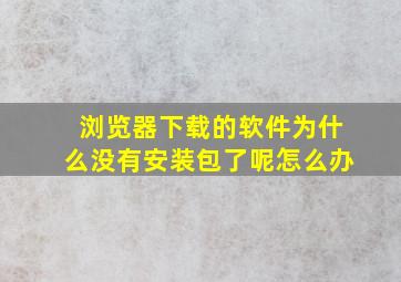 浏览器下载的软件为什么没有安装包了呢怎么办