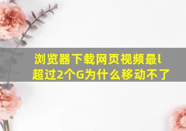 浏览器下载网页视频最l超过2个G为什么移动不了