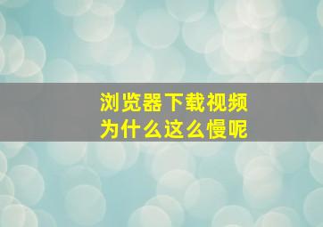 浏览器下载视频为什么这么慢呢