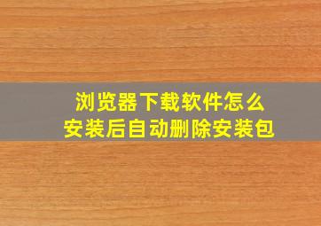 浏览器下载软件怎么安装后自动删除安装包