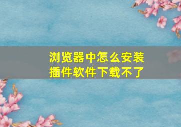 浏览器中怎么安装插件软件下载不了