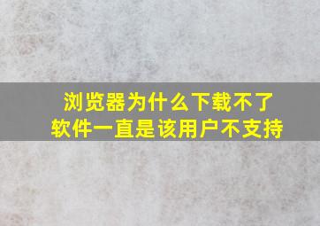 浏览器为什么下载不了软件一直是该用户不支持