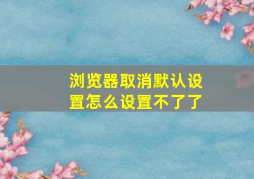 浏览器取消默认设置怎么设置不了了