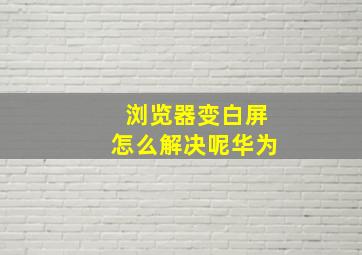 浏览器变白屏怎么解决呢华为