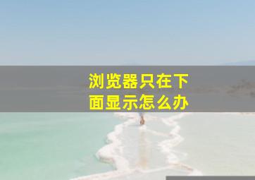 浏览器只在下面显示怎么办