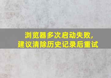 浏览器多次启动失败,建议清除历史记录后重试