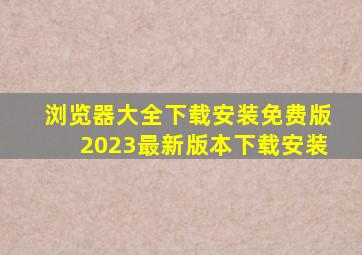 浏览器大全下载安装免费版2023最新版本下载安装