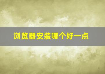 浏览器安装哪个好一点