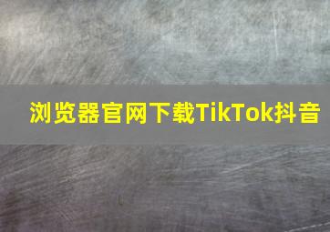 浏览器官网下载TikTok抖音