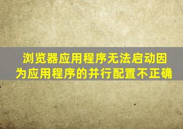 浏览器应用程序无法启动因为应用程序的并行配置不正确