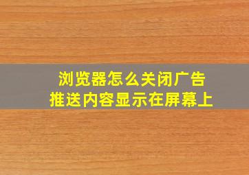 浏览器怎么关闭广告推送内容显示在屏幕上