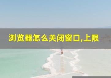 浏览器怎么关闭窗口,上限