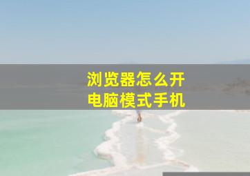 浏览器怎么开电脑模式手机