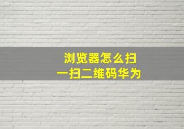 浏览器怎么扫一扫二维码华为