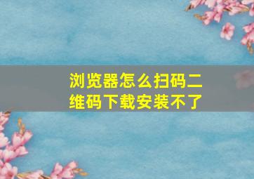 浏览器怎么扫码二维码下载安装不了