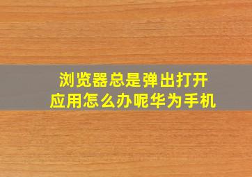 浏览器总是弹出打开应用怎么办呢华为手机