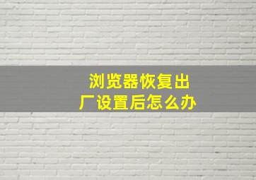 浏览器恢复出厂设置后怎么办