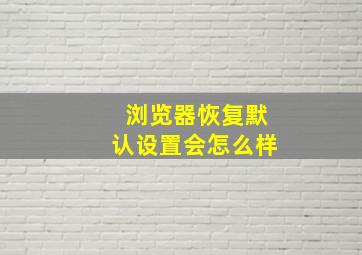 浏览器恢复默认设置会怎么样