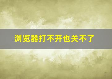 浏览器打不开也关不了