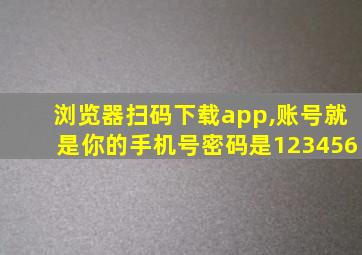 浏览器扫码下载app,账号就是你的手机号密码是123456