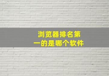 浏览器排名第一的是哪个软件