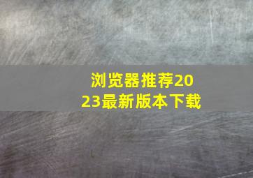 浏览器推荐2023最新版本下载