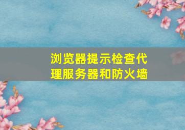 浏览器提示检查代理服务器和防火墙