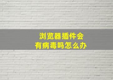 浏览器插件会有病毒吗怎么办