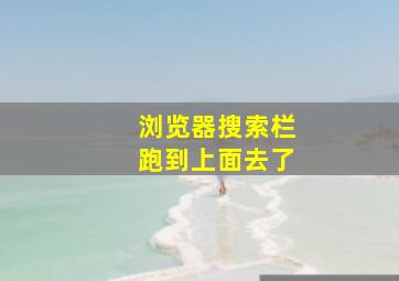 浏览器搜索栏跑到上面去了