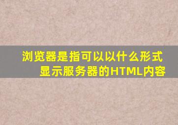 浏览器是指可以以什么形式显示服务器的HTML内容