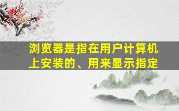 浏览器是指在用户计算机上安装的、用来显示指定