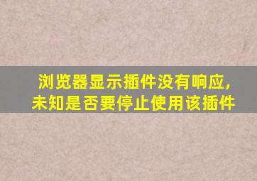 浏览器显示插件没有响应,未知是否要停止使用该插件