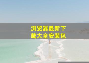 浏览器最新下载大全安装包