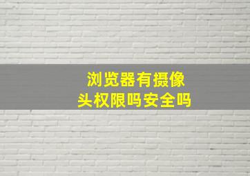 浏览器有摄像头权限吗安全吗