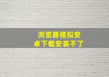 浏览器模拟安卓下载安装不了