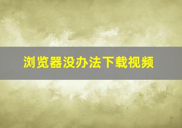 浏览器没办法下载视频