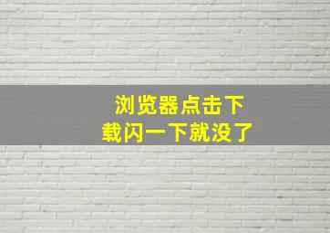 浏览器点击下载闪一下就没了