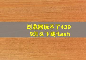 浏览器玩不了4399怎么下载flash