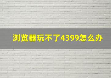 浏览器玩不了4399怎么办